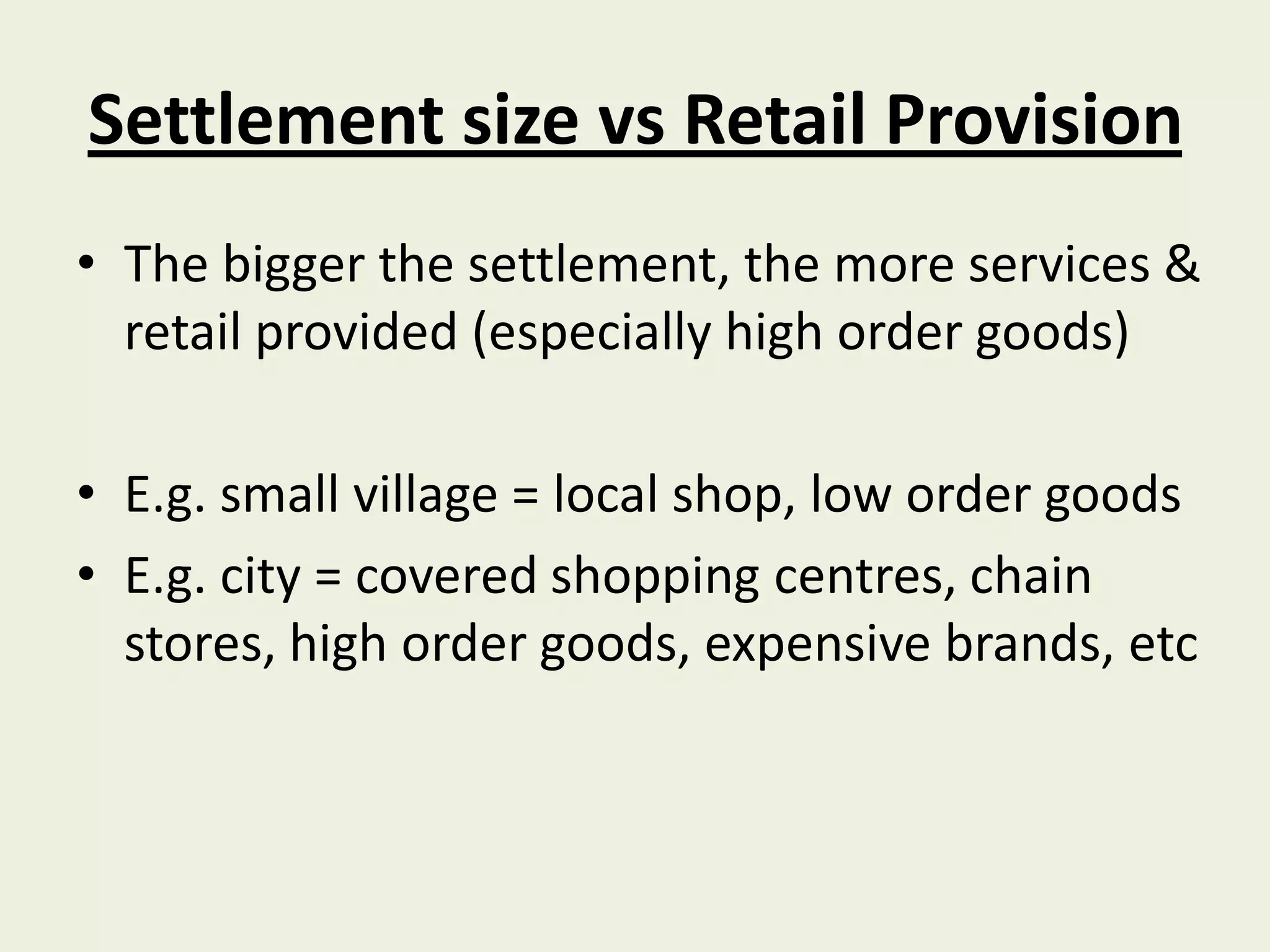 Settlement size vs Retail Provision
• The bigger the settlement, the more services &
  retail provided (especially high order goods)

• E.g. small village = local shop, low order goods
• E.g. city = covered shopping centres, chain
  stores, high order goods, expensive brands, etc
 