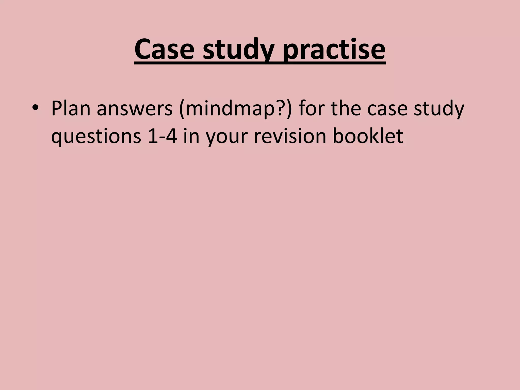 Case study practise
• Plan answers (mindmap?) for the case study
  questions 1-4 in your revision booklet
 