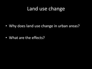 Land use change

• Why does land use change in urban areas?

• What are the effects?
 