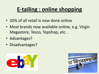 E-tailing : online shopping
• 20% of all retail is now done online
• Most brands now available online, e.g. Virgin
  Megastore, Tesco, Topshop, etc. .
• Advantages?
• Disadvantages?
 