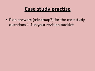 Case study practise
• Plan answers (mindmap?) for the case study
  questions 1-4 in your revision booklet
 