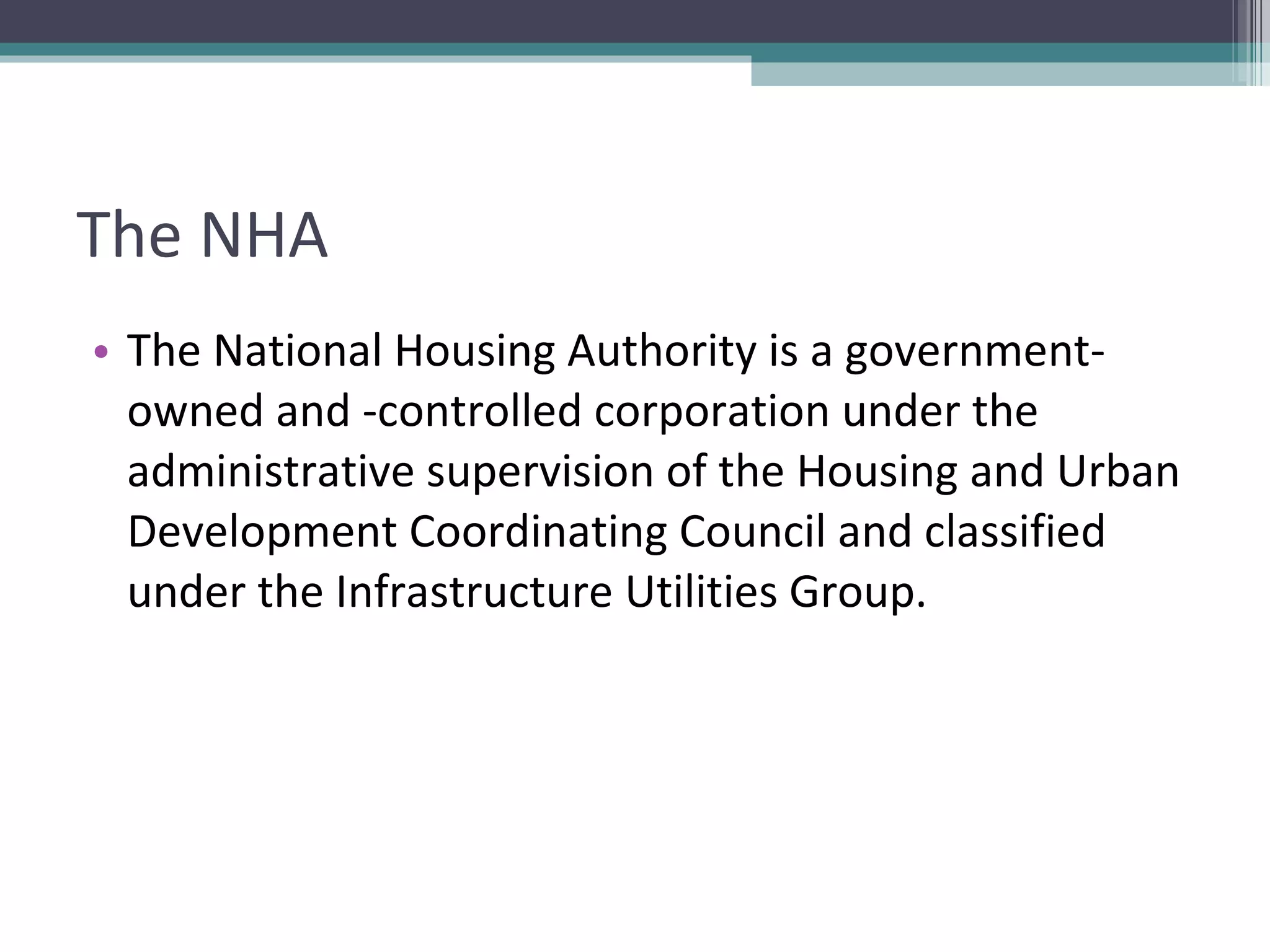 The NHA The National Housing Authority is a government-owned and -controlled corporation under the administrative supervision of the Housing and Urban Development Coordinating Council and classified under the Infrastructure Utilities Group. 