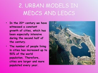 2. URBAN MODELS IN  MEDCS AND LEDCS In the 20 th  century we have witnessed a constant growth of cities, which has been especially intensive during the second half of the century. The number of people living in cities has increased up to 50% of the world population. Therefore, cities are larger and more populated every year. RIO DE JANEIRO Impressive! Isn’t it? Now let’s analyse some statistics to explain this better.  