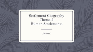Settlement Geography
Theme 2
Human Settlements
GR3BFET
 
