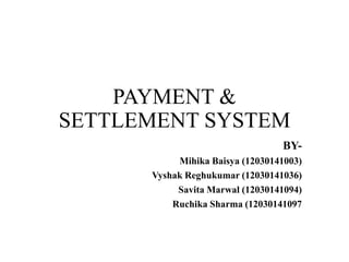 PAYMENT &
SETTLEMENT SYSTEM
BYMihika Baisya (12030141003)
Vyshak Reghukumar (12030141036)
Savita Marwal (12030141094)
Ruchika Sharma (12030141097

 