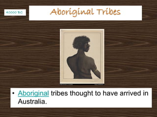 Aboriginal TribesAboriginal Tribes
• Aboriginal tribes thought to have arrived in
Australia.
40000 BC40000 BC
 