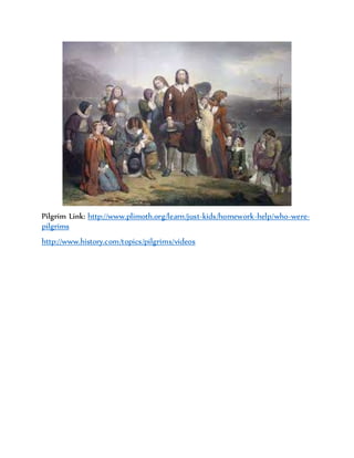 Pilgrim Link: http://www.plimoth.org/learn/just-kids/homework-help/who-were-pilgrims 
http://www.history.com/topics/pilgrims/videos 
 