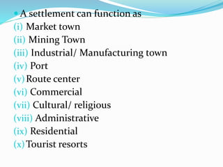  A settlement can function as
(i) Market town
(ii) Mining Town
(iii) Industrial/ Manufacturing town
(iv) Port
(v)Route center
(vi) Commercial
(vii) Cultural/ religious
(viii) Administrative
(ix) Residential
(x)Tourist resorts
 
