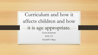 Curriculum and how it
affects children and how
it is age appropriate.
Cierra Settlemire
SOE 115
Kendall College
 