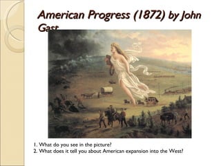 American Progress (1872)  by John Gast 1. What do you see in the picture? 2. What does it tell you about American expansion into the West? 