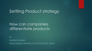Settling Product strategy
How can companies
differentiate products
BY
RAGHAV KUMAR
NETAJI SUBHAS INSTITUTE OF TECHNOLOGY, DELHI
 