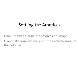 Settling the Americas
I can list and describe the colonies of Europe.
I can make observations about the effectiveness of
the colonies.
 