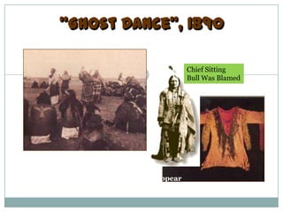 “Ghost Dance”, 1890
                                    A terrible battle took place at
                                    Wounded Knee Creek as the
                                    Participants of the Ghost dance
                                    Were attacked.
                                             Chief Sitting
                                             Bull Was Blamed




The Native Americans were not
Supposed to practice this type of ritual
Which would cause the settlers to disappear
& bring back the buffalo.
 