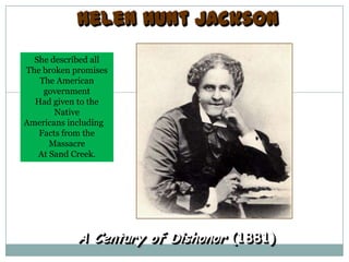 Helen Hunt Jackson
  She described all
The broken promises
   The American
    government
  Had given to the
       Native
Americans including
   Facts from the
      Massacre
   At Sand Creek.




            A Century of Dishonor (1881)
 