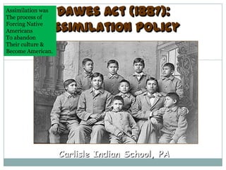 Dawes Act (1887):
Assimilation was
The process of

             Assimilation Policy
Forcing Native
Americans
To abandon
Their culture &
Become American.




                   Carlisle Indian School, PA
 