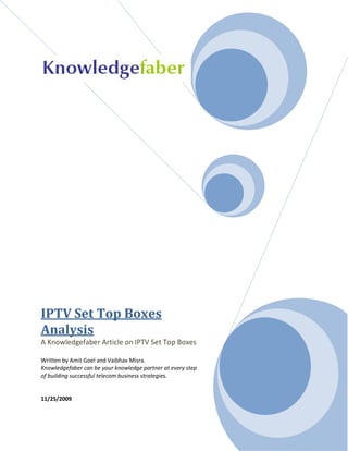 IPTV Set Top Boxes
Analysis
A Knowledgefaber Article on IPTV Set Top Boxes

Written by Amit Goel and Vaibhav Misra.
Knowledgefaber can be your knowledge partner at every step
of building successful telecom business strategies.


11/25/2009
 
