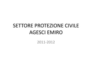 SETTORE PROTEZIONE CIVILE
      AGESCI EMIRO
         2011-2012
 