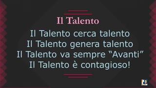 Il Talento 
Il Talento cerca talento 
Il Talento genera talento 
Il Talento va sempre “Avanti” 
Il Talento è contagioso! 
 