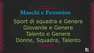Maschi e Femmine 
Sport di squadra e Genere 
Giovanile e Genere 
Talento e Genere 
Donne, Squadra, Talento 
 