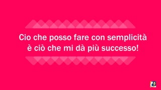 Cio che posso fare con semplicità 
è ciò che mi dà più successo! 
 