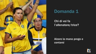 Domanda 1 
Chi di voi fa 
l’allenatore/trice? 
Alzare la mano prego e 
contarsi 
 