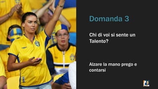Domanda 3 
Chi di voi si sente un 
Talento? 
Alzare la mano prego e 
contarsi 
 