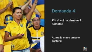 Domanda 4 
Chi di voi ha almeno 1 
Talento? 
Alzare la mano prego e 
contarsi 
 