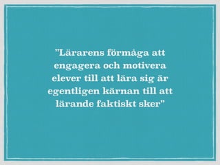 ”Lärarens förmåga att
engagera och motivera
elever till att lära sig är
egentligen kärnan till att
lärande faktiskt sker”
 