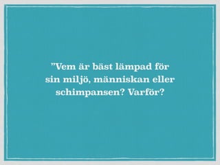 ”Vem är bäst lämpad för
sin miljö, människan eller
schimpansen? Varför?
 