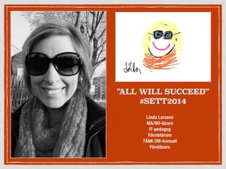 ”ALL WILL SUCCEED”
#SETT2014
Linda Larsson
MA/NO-lärare
IT-pedagog
Förstelärare
TÄNK OM-konsult
Föreläsare
 