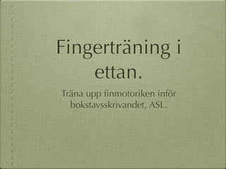 Fingerträning i
    ettan.
Träna upp ﬁnmotoriken inför
  bokstavsskrivandet, ASL.
 