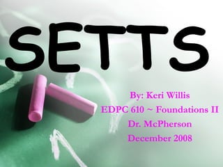 SETTS By: Keri Willis EDPC 610 ~ Foundations II Dr. McPherson December 2008 
