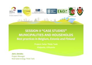 LIEPĀJAS PILSĒTAS DOME




          SESSION II “CASE STUDIES”
        MUNICIPALITIES AND HOUSEHOLDS
      Best practices in Belgium, Estonia and Finland
                          Project: Solar Think Tank
                             Klaipeda, Lithuania

Jānis Jātnieks
Project Manager
NGO Solar Energy Think Tank
 