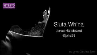 Sluta Whina
Jonas Hällebrand
@joha88
cc by nc Carolina Tarre
 