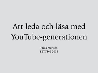 Att leda och läsa med
YouTube-generationen
Frida Monsén
SETTSyd 2015
 