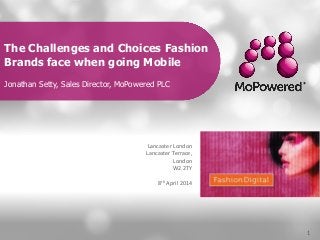The Challenges and Choices Fashion
Brands face when going Mobile
Jonathan Setty, Sales Director, MoPowered PLC
1
Lancaster London
Lancaster Terrace,
London
W2 2TY
8th April 2014
 
