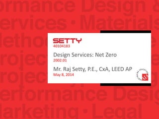 Mechanical | Electrical | Plumbing | Fire Protection | LEED | Modeling
Commissioning | Master Controls Integration | Sustainable Design
Forensic Engineering | Project Management | Building Sciences| Design-Build
40104183
Design Services: Net Zero
2002.01
Mr. Raj Setty, P.E., CxA, LEED AP
May 8, 2014
 