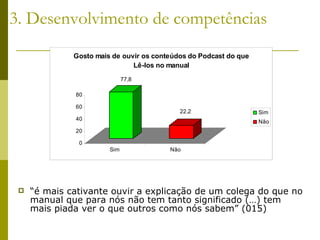 “ é mais cativante ouvir a explicação de um colega do que no manual que para nós não tem tanto significado (…) tem mais piada ver o que outros como nós sabem” (015)  3. Desenvolvimento de competências 