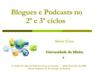 Blogues e Podcasts no  2º e 3º ciclos   Sónia Cruz Universidade do Minho 2ª edição do «Dia do Software Livre na Escola»  |  20 de Setembro de 2008  Escola Superior de Tecnologia de Setúbal 