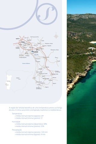 ESPANHA

PORTUGAL

A região de Setúbal beneficia de uma temperatura amena ao longo
do ano. O clima varia entre o temperado marítimo e o mediterrânico.
Temperatura
• média mensal máxima (agosto): 29º
• média mensal mínima (janeiro): 5º
Humidade
• média mensal máxima (dezembro): 89%
• média mensal mínima (janeiro): 55%
Precipitação:
• média mensal máxima (janeiro): 120 mm
• média mensal mínima (agosto): 4 mm

 