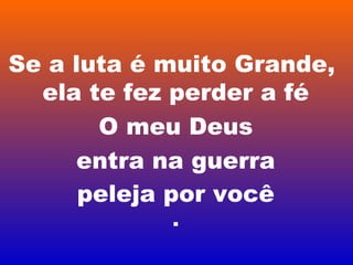 Se a luta é muito Grande,
  ela te fez perder a fé
       O meu Deus
     entra na guerra
      peleja por você
            .
 