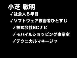 小芝 敏明
✓社会人８年目
✓ソフトウェア技術者ひとすじ
 ✓株式会社ECナビ
 ✓モバイルショッピング事業室
 ✓テクニカルマネージャ
 