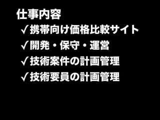 仕事内容
✓携帯向け価格比較サイト
✓開発・保守・運営
✓技術案件の計画管理
✓技術要員の計画管理
 