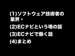 (1)ソフトウェア技術者の
業界・ 職業



(2)ECナビという場の話
(3)ECナビで働く話
(4)まとめ
 