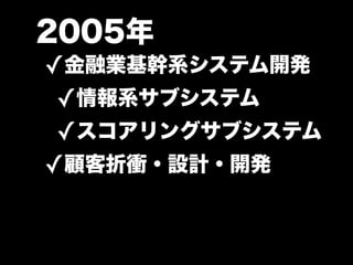 2005年
✓金融業基幹系システム開発
 ✓情報系サブシステム
 ✓スコアリングサブシステム
✓顧客折衝・設計・開発
 