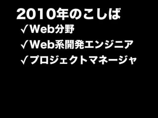 2010年のこしば
✓Web分野
✓Web系開発エンジニア
✓プロジェクトマネージャ
 