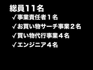 総員11名
✓事業責任者１名
✓お買い物サーチ事業２名
✓買い物代行事業４名
✓エンジニア４名
 