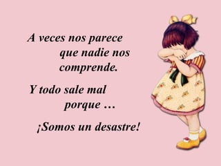 A veces nos parece que nadie nos comprende. Y todo sale mal porque … ¡Somos un desastre!