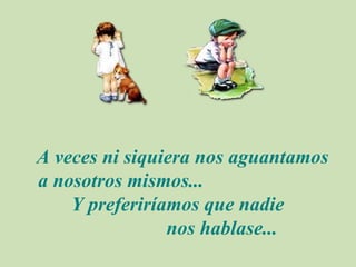 A veces ni siquiera nos aguantamos a nosotros mismos... Y preferiríamos que nadie nos hablase...