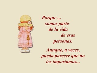 Porque ... somos parte de la vida de esas personas. Aunque, a veces, pueda parecer que no les importamos...